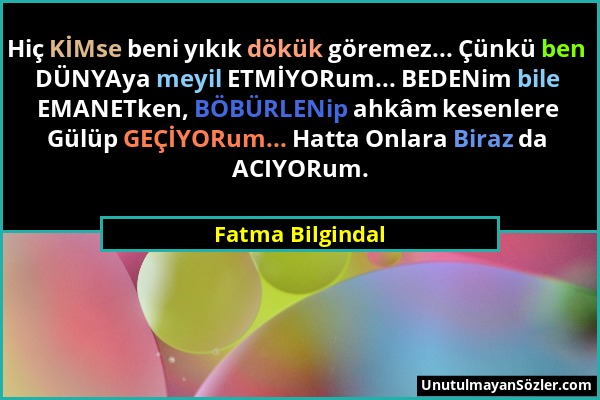 Fatma Bilgindal - Hiç KİMse beni yıkık dökük göremez... Çünkü ben DÜNYAya meyil ETMİYORum... BEDENim bile EMANETken, BÖBÜRLENip ahkâm kesenlere Gülüp...