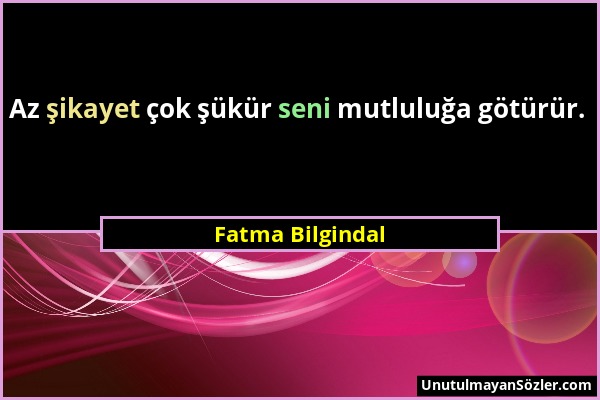 Fatma Bilgindal - Az şikayet çok şükür seni mutluluğa götürür....