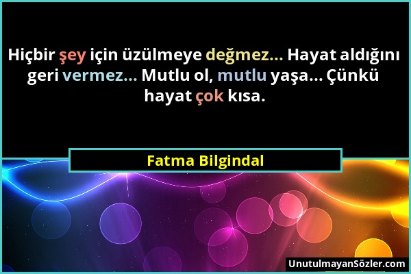 Fatma Bilgindal - Hiçbir şey için üzülmeye değmez... Hayat aldığını geri vermez... Mutlu ol, mutlu yaşa... Çünkü hayat çok kısa....