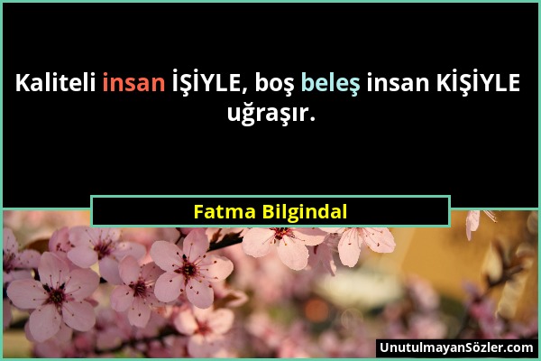 Fatma Bilgindal - Kaliteli insan İŞİYLE, boş beleş insan KİŞİYLE uğraşır....