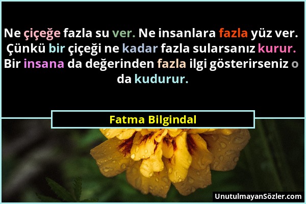 Fatma Bilgindal - Ne çiçeğe fazla su ver. Ne insanlara fazla yüz ver. Çünkü bir çiçeği ne kadar fazla sularsanız kurur. Bir insana da değerinden fazla...