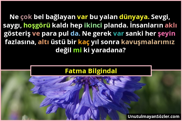 Fatma Bilgindal - Ne çok bel bağlayan var bu yalan dünyaya. Sevgi, saygı, hoşgörü kaldı hep ikinci planda. İnsanların aklı gösteriş ve para pul da. Ne...