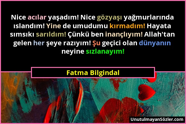 Fatma Bilgindal - Nice acılar yaşadım! Nice gözyaşı yağmurlarında ıslandım! Yine de umudumu kırmadım! Hayata sımsıkı sarıldım! Çünkü ben inançlıyım! A...