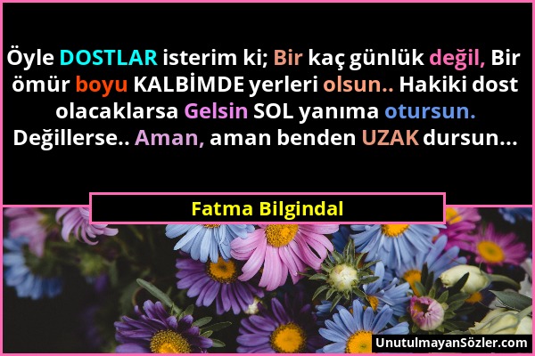 Fatma Bilgindal - Öyle DOSTLAR isterim ki; Bir kaç günlük değil, Bir ömür boyu KALBİMDE yerleri olsun.. Hakiki dost olacaklarsa Gelsin SOL yanıma otur...