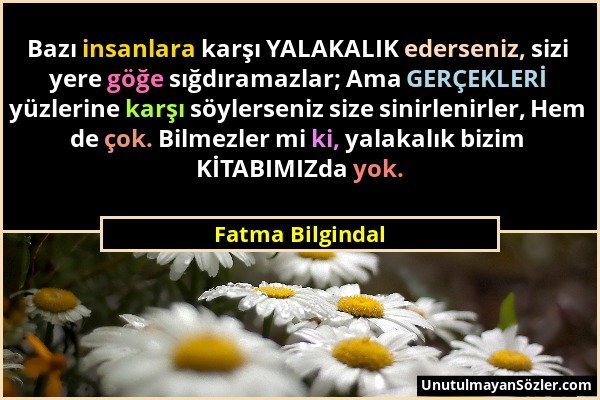 Fatma Bilgindal - Bazı insanlara karşı YALAKALIK ederseniz, sizi yere göğe sığdıramazlar; Ama GERÇEKLERİ yüzlerine karşı söylerseniz size sinirlenirle...