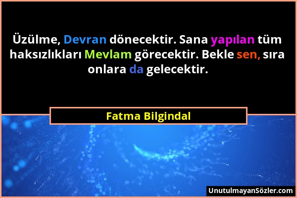 Fatma Bilgindal - Üzülme, Devran dönecektir. Sana yapılan tüm haksızlıkları Mevlam görecektir. Bekle sen, sıra onlara da gelecektir....