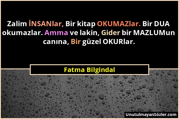 Fatma Bilgindal - Zalim İNSANlar, Bir kitap OKUMAZlar. Bir DUA okumazlar. Amma ve lakin, Gider bir MAZLUMun canına, Bir güzel OKURlar....