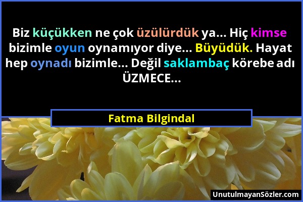 Fatma Bilgindal - Biz küçükken ne çok üzülürdük ya... Hiç kimse bizimle oyun oynamıyor diye... Büyüdük. Hayat hep oynadı bizimle... Değil saklambaç kö...