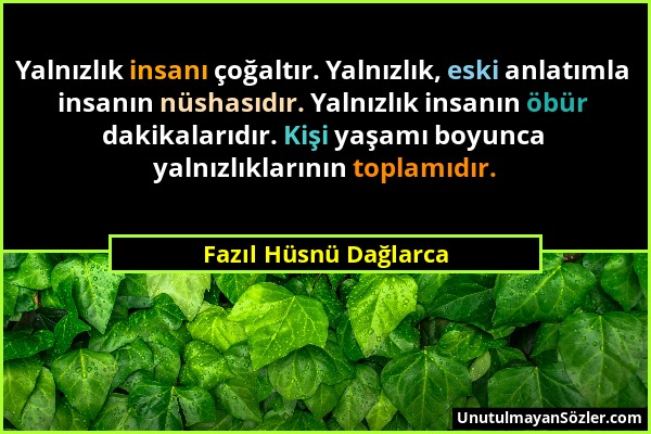 Fazıl Hüsnü Dağlarca - Yalnızlık insanı çoğaltır. Yalnızlık, eski anlatımla insanın nüshasıdır. Yalnızlık insanın öbür dakikalarıdır. Kişi yaşamı boyu...