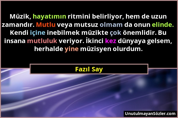 Fazıl Say - Müzik, hayatımın ritmini belirliyor, hem de uzun zamandır. Mutlu veya mutsuz olmam da onun elinde. Kendi içine inebilmek müzikte çok öneml...