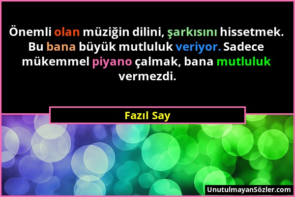 Fazıl Say - Önemli olan müziğin dilini, şarkısını hissetmek. Bu bana büyük mutluluk veriyor. Sadece mükemmel piyano çalmak, bana mutluluk vermezdi....