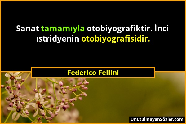 Federico Fellini - Sanat tamamıyla otobiyografiktir. İnci ıstridyenin otobiyografisidir....