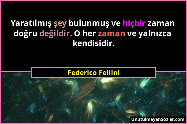 Federico Fellini - Yaratılmış şey bulunmuş ve hiçbir zaman doğru değildir. O her zaman ve yalnızca kendisidir....