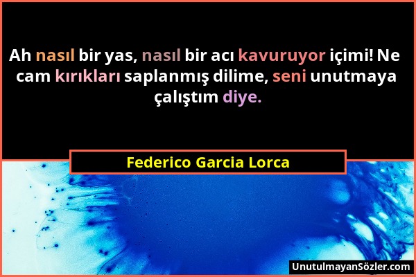 Federico Garcia Lorca - Ah nasıl bir yas, nasıl bir acı kavuruyor içimi! Ne cam kırıkları saplanmış dilime, seni unutmaya çalıştım diye....