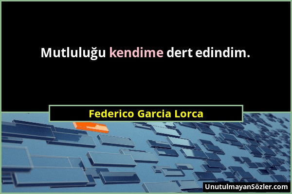 Federico Garcia Lorca - Mutluluğu kendime dert edindim....