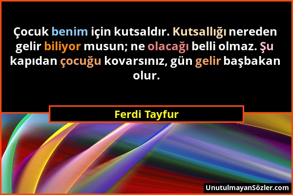 Ferdi Tayfur - Çocuk benim için kutsaldır. Kutsallığı nereden gelir biliyor musun; ne olacağı belli olmaz. Şu kapıdan çocuğu kovarsınız, gün gelir baş...