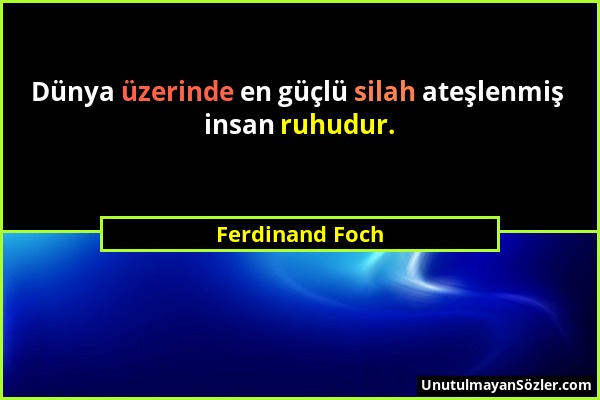 Ferdinand Foch - Dünya üzerinde en güçlü silah ateşlenmiş insan ruhudur....