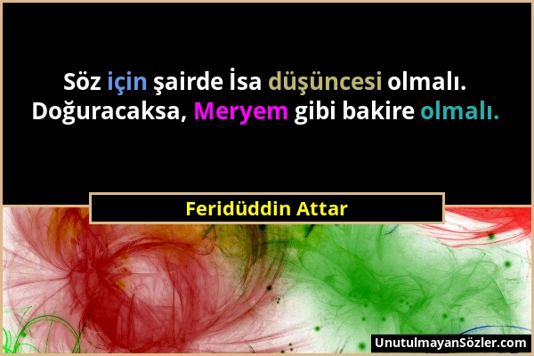 Feridüddin Attar - Söz için şairde İsa düşüncesi olmalı. Doğuracaksa, Meryem gibi bakire olmalı....