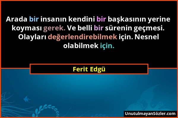 Ferit Edgü - Arada bir insanın kendini bir başkasının yerine koyması gerek. Ve belli bir sürenin geçmesi. Olayları değerlendirebilmek için. Nesnel ola...