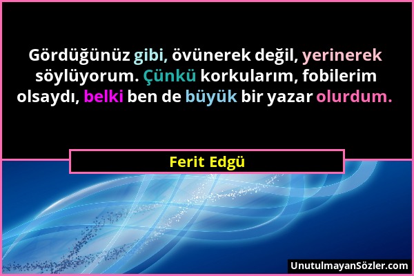 Ferit Edgü - Gördüğünüz gibi, övünerek değil, yerinerek söylüyorum. Çünkü korkularım, fobilerim olsaydı, belki ben de büyük bir yazar olurdum....