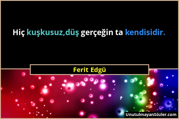 Ferit Edgü - Hiç kuşkusuz,düş gerçeğin ta kendisidir....