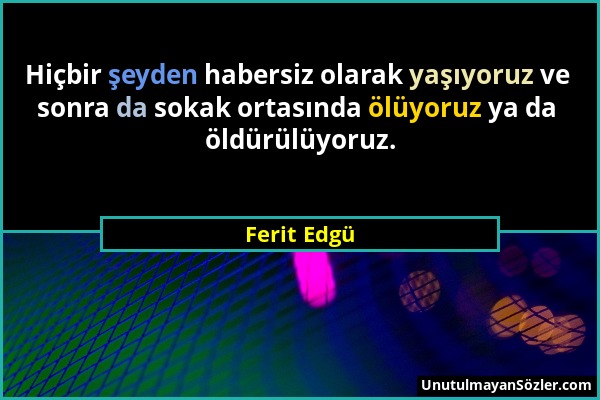 Ferit Edgü - Hiçbir şeyden habersiz olarak yaşıyoruz ve sonra da sokak ortasında ölüyoruz ya da öldürülüyoruz....