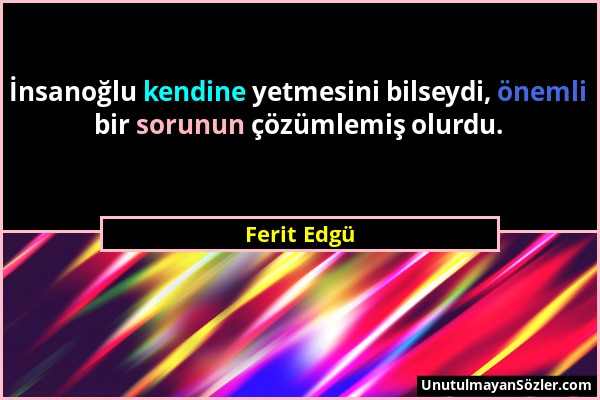 Ferit Edgü - İnsanoğlu kendine yetmesini bilseydi, önemli bir sorunun çözümlemiş olurdu....