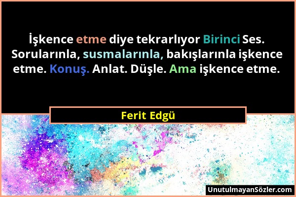 Ferit Edgü - İşkence etme diye tekrarlıyor Birinci Ses. Sorularınla, susmalarınla, bakışlarınla işkence etme. Konuş. Anlat. Düşle. Ama işkence etme....