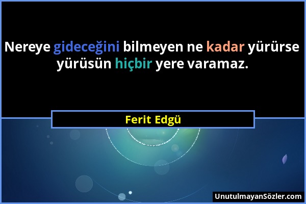 Ferit Edgü - Nereye gideceğini bilmeyen ne kadar yürürse yürüsün hiçbir yere varamaz....