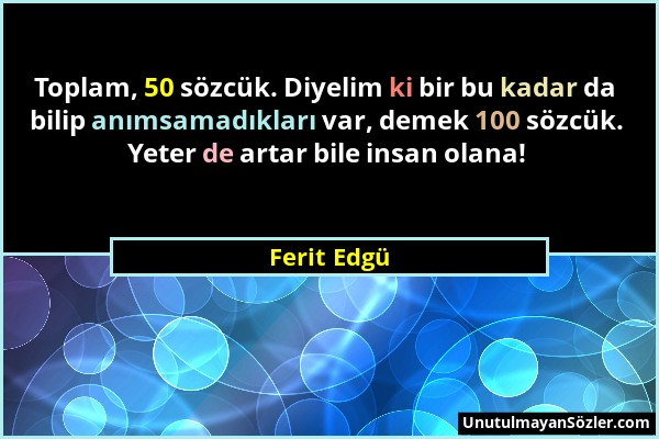 Ferit Edgü - Toplam, 50 sözcük. Diyelim ki bir bu kadar da bilip anımsamadıkları var, demek 100 sözcük. Yeter de artar bile insan olana!...