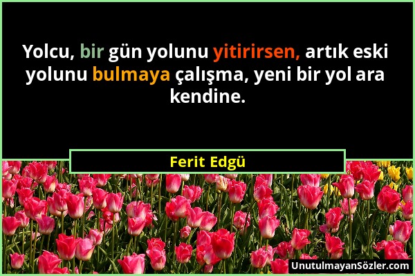 Ferit Edgü - Yolcu, bir gün yolunu yitirirsen, artık eski yolunu bulmaya çalışma, yeni bir yol ara kendine....