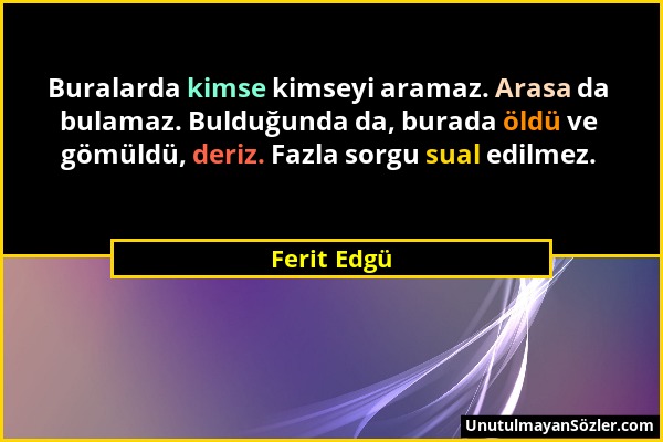 Ferit Edgü - Buralarda kimse kimseyi aramaz. Arasa da bulamaz. Bulduğunda da, burada öldü ve gömüldü, deriz. Fazla sorgu sual edilmez....