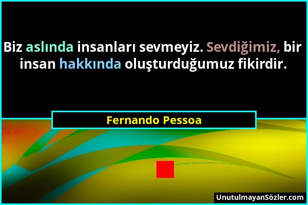 Fernando Pessoa - Biz aslında insanları sevmeyiz. Sevdiğimiz, bir insan hakkında oluşturduğumuz fikirdir....
