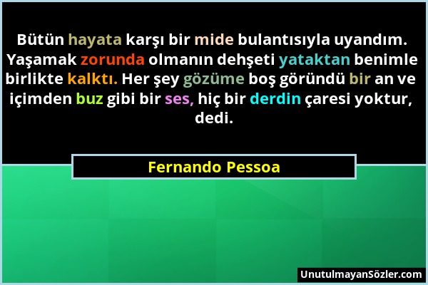 Fernando Pessoa - Bütün hayata karşı bir mide bulantısıyla uyandım. Yaşamak zorunda olmanın dehşeti yataktan benimle birlikte kalktı. Her şey gözüme b...