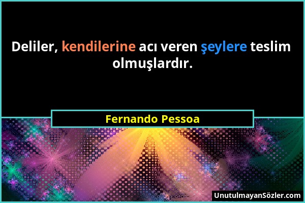 Fernando Pessoa - Deliler, kendilerine acı veren şeylere teslim olmuşlardır....