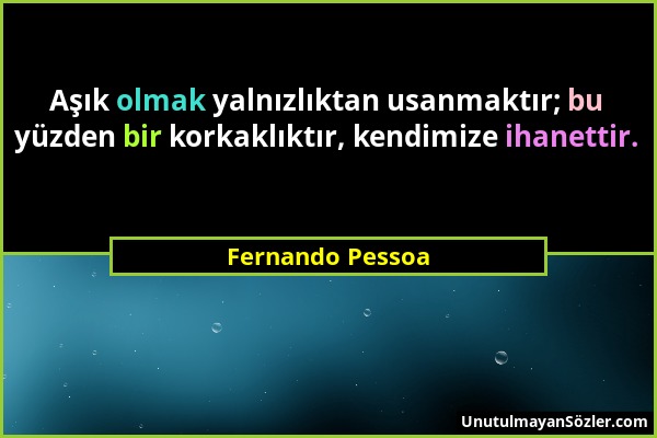 Fernando Pessoa - Aşık olmak yalnızlıktan usanmaktır; bu yüzden bir korkaklıktır, kendimize ihanettir....