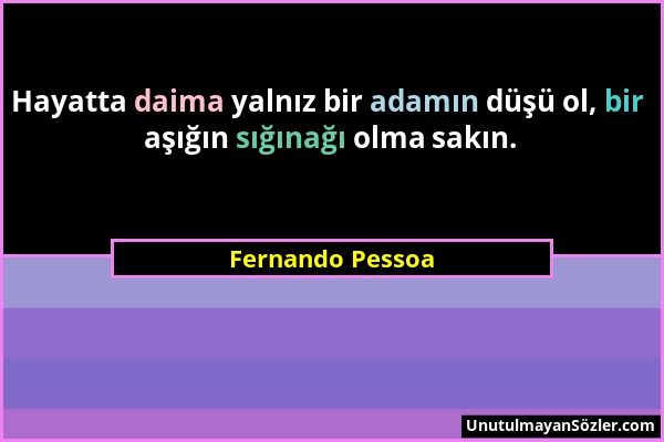Fernando Pessoa - Hayatta daima yalnız bir adamın düşü ol, bir aşığın sığınağı olma sakın....