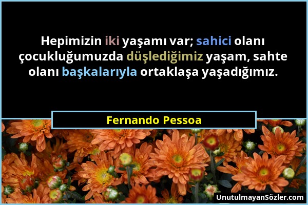 Fernando Pessoa - Hepimizin iki yaşamı var; sahici olanı çocukluğumuzda düşlediğimiz yaşam, sahte olanı başkalarıyla ortaklaşa yaşadığımız....