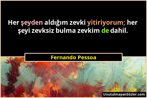 Fernando Pessoa - Her şeyden aldığım zevki yitiriyorum; her şeyi zevksiz bulma zevkim de dahil....