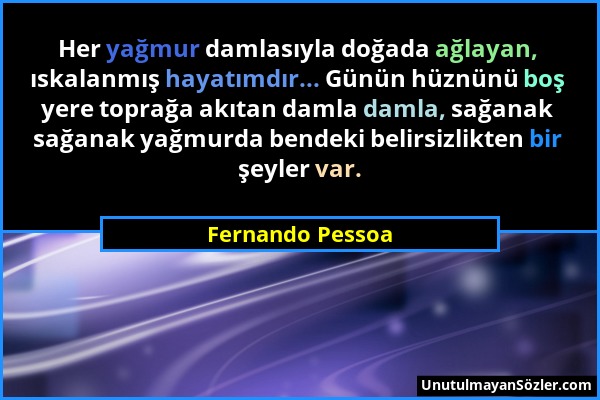 Fernando Pessoa - Her yağmur damlasıyla doğada ağlayan, ıskalanmış hayatımdır... Günün hüznünü boş yere toprağa akıtan damla damla, sağanak sağanak ya...