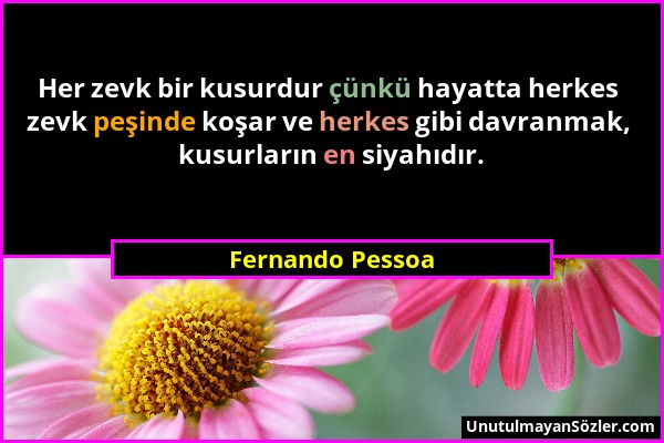 Fernando Pessoa - Her zevk bir kusurdur çünkü hayatta herkes zevk peşinde koşar ve herkes gibi davranmak, kusurların en siyahıdır....