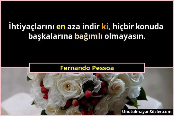 Fernando Pessoa - İhtiyaçlarını en aza indir ki, hiçbir konuda başkalarına bağımlı olmayasın....