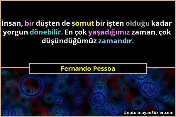 Fernando Pessoa - İnsan, bir düşten de somut bir işten olduğu kadar yorgun dönebilir. En çok yaşadığımız zaman, çok düşündüğümüz zamandır....