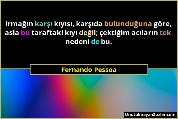 Fernando Pessoa - Irmağın karşı kıyısı, karşıda bulunduğuna göre, asla bu taraftaki kıyı değil; çektiğim acıların tek nedeni de bu....