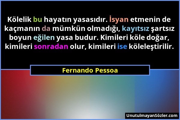 Fernando Pessoa - Kölelik bu hayatın yasasıdır. İsyan etmenin de kaçmanın da mümkün olmadığı, kayıtsız şartsız boyun eğilen yasa budur. Kimileri köle...