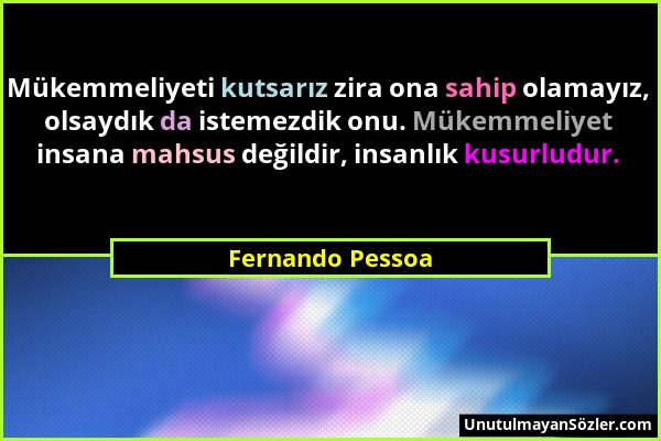 Fernando Pessoa - Mükemmeliyeti kutsarız zira ona sahip olamayız, olsaydık da istemezdik onu. Mükemmeliyet insana mahsus değildir, insanlık kusurludur...