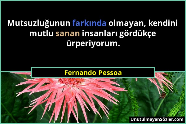 Fernando Pessoa - Mutsuzluğunun farkında olmayan, kendini mutlu sanan insanları gördükçe ürperiyorum....