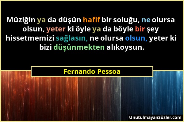 Fernando Pessoa - Müziğin ya da düşün hafif bir soluğu, ne olursa olsun, yeter ki öyle ya da böyle bir şey hissetmemizi sağlasın, ne olursa olsun, yet...