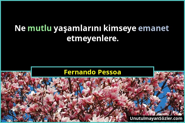 Fernando Pessoa - Ne mutlu yaşamlarını kimseye emanet etmeyenlere....