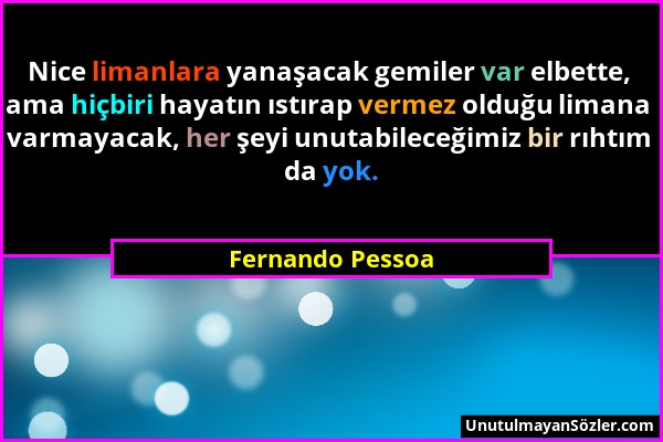 Fernando Pessoa - Nice limanlara yanaşacak gemiler var elbette, ama hiçbiri hayatın ıstırap vermez olduğu limana varmayacak, her şeyi unutabileceğimiz...